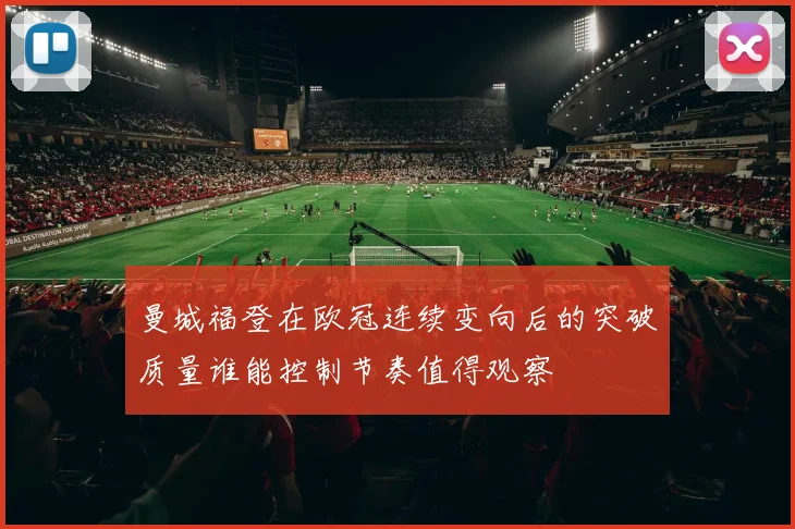 曼城福登在欧冠连续变向后的突破质量谁能控制节奏值得观察