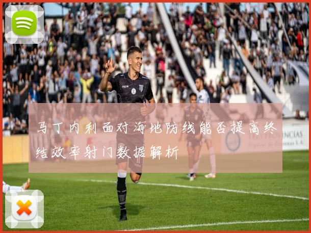 马丁内利面对海地防线能否提高终结效率射门数据解析