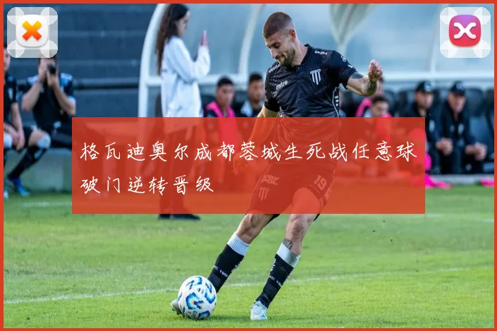 格瓦迪奥尔成都蓉城生死战任意球破门逆转晋级
