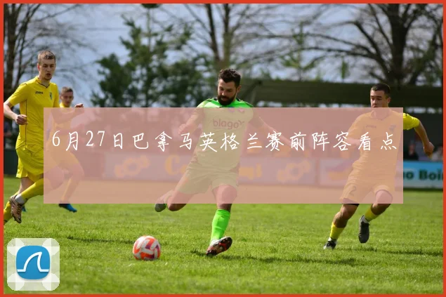 6月27日巴拿马英格兰赛前阵容看点