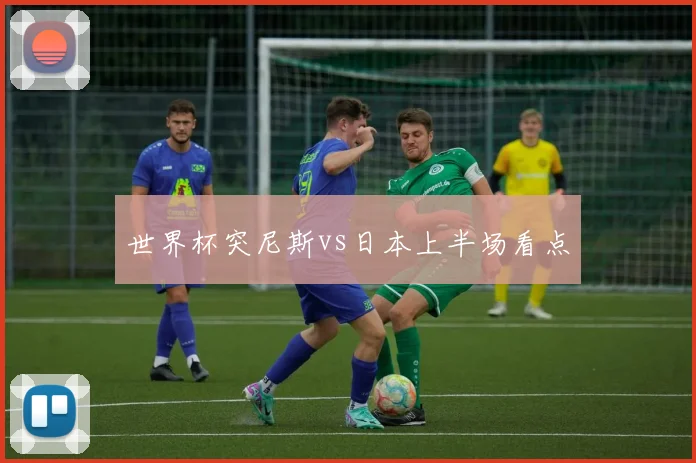 世界杯突尼斯vs日本上半场看点