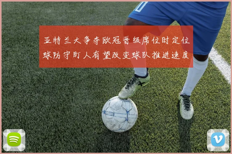 亚特兰大争夺欧冠晋级席位时定位球防守盯人有望改变球队推进速度
