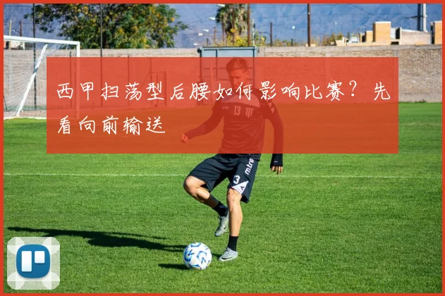 西甲扫荡型后腰如何影响比赛？先看向前输送