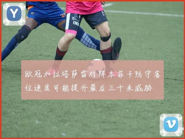 欧冠加拉塔萨雷对阵本菲卡防守落位速度可能提升最后三十米威胁