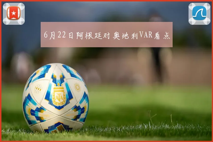 6月22日阿根廷对奥地利VAR看点