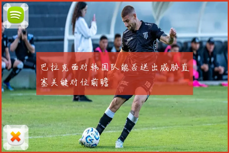 巴拉克面对韩国队能否送出威胁直塞关键对位前瞻