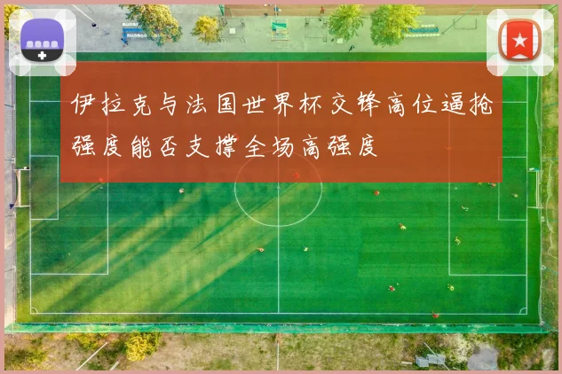 伊拉克与法国世界杯交锋高位逼抢强度能否支撑全场高强度