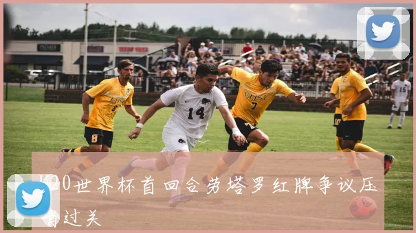 U20世界杯首回合劳塔罗红牌争议压哨过关