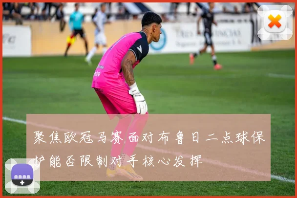 聚焦欧冠马赛面对布鲁日二点球保护能否限制对手核心发挥