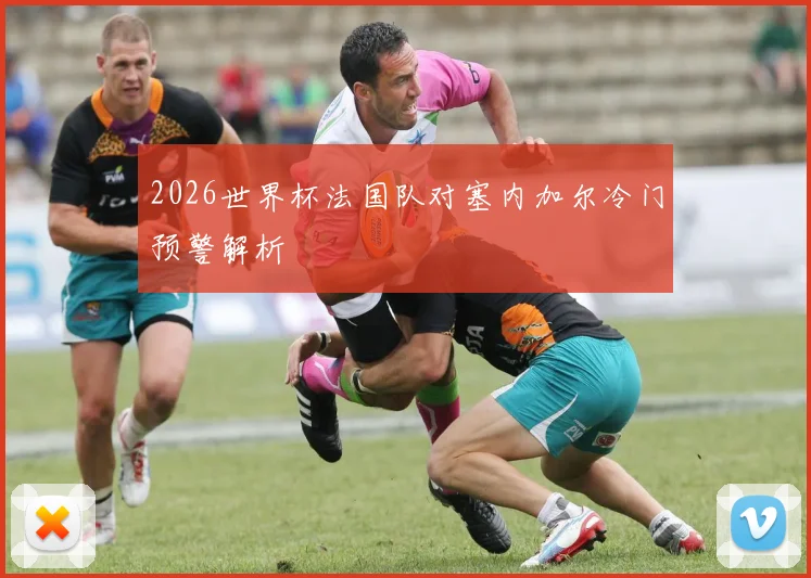 2026世界杯法国队对塞内加尔冷门预警解析