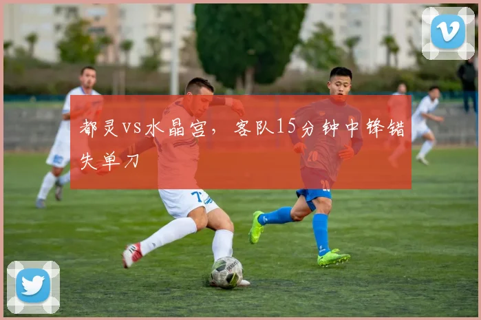 都灵vs水晶宫，客队15分钟中锋错失单刀