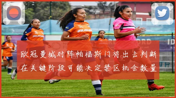 欧冠曼城对阵帕福斯门将出击判断在关键阶段可能决定禁区机会数量