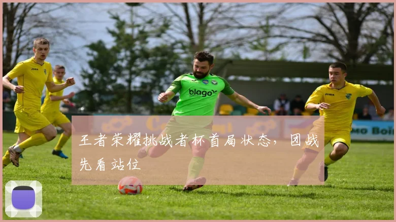 王者荣耀挑战者杯首局状态，团战先看站位