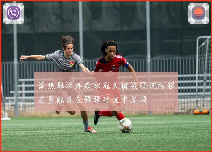 聚焦勒沃库森欧冠关键战弱侧转移质量能否在强强对话中兑现