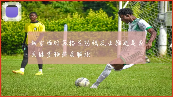纳宗面对苏格兰防线反击推进是否关键金靴热度解读