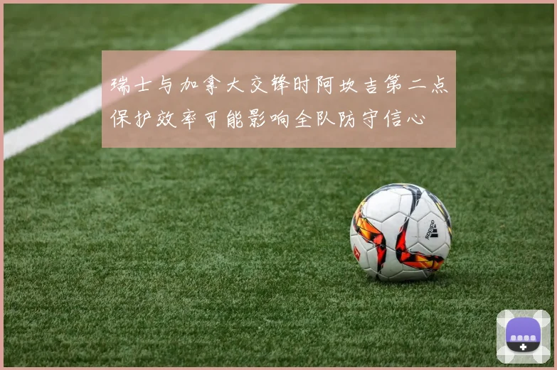 瑞士与加拿大交锋时阿坎吉第二点保护效率可能影响全队防守信心