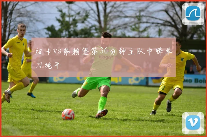 纽卡vs弗赖堡第36分钟主队中锋单刀绝平