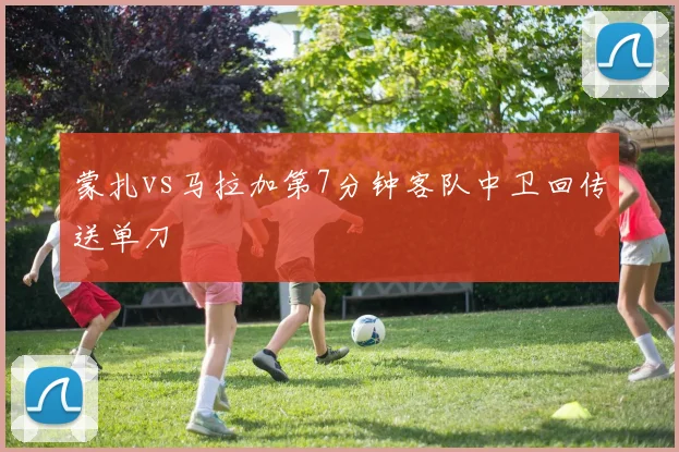 蒙扎vs马拉加第7分钟客队中卫回传送单刀