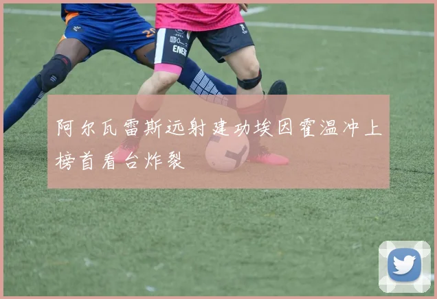 阿尔瓦雷斯远射建功埃因霍温冲上榜首看台炸裂