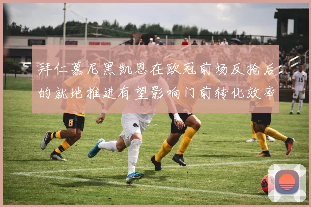 拜仁慕尼黑凯恩在欧冠前场反抢后的就地推进有望影响门前转化效率