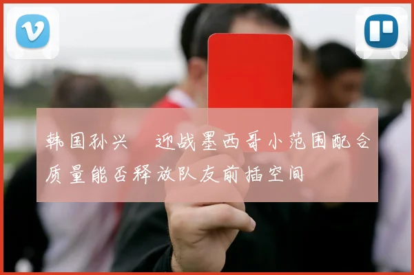 韩国孙兴慜迎战墨西哥小范围配合质量能否释放队友前插空间