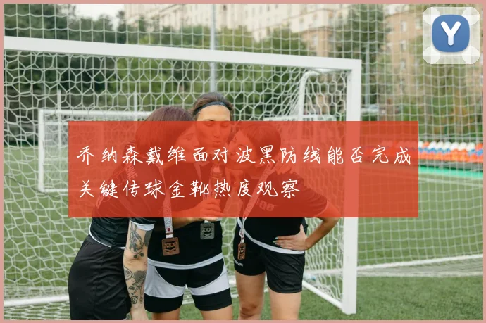 乔纳森戴维面对波黑防线能否完成关键传球金靴热度观察