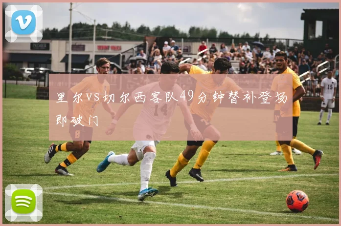 里尔vs切尔西客队49分钟替补登场即破门