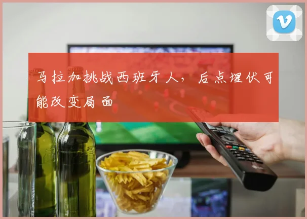 马拉加挑战西班牙人，后点埋伏可能改变局面