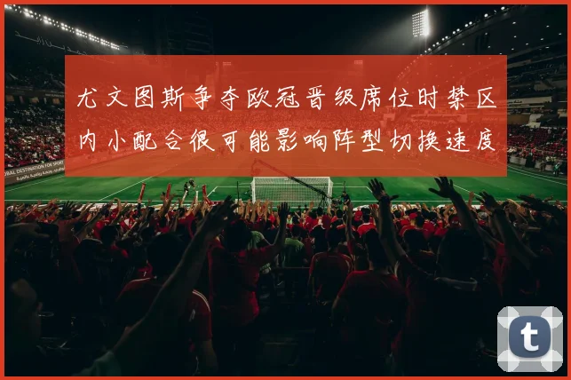 尤文图斯争夺欧冠晋级席位时禁区内小配合很可能影响阵型切换速度