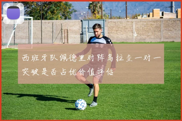 西班牙队佩德里对阵乌拉圭一对一突破是否占优价值评估